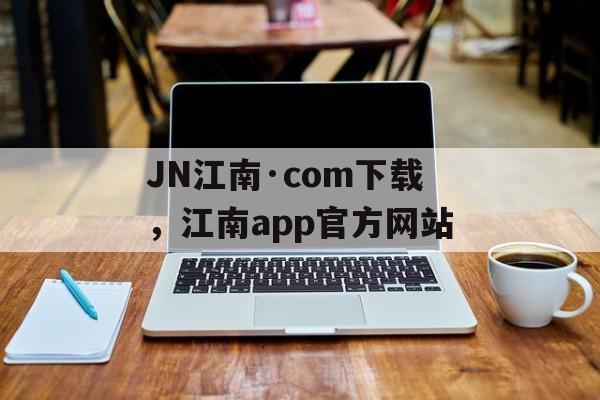 JN江南·com下载，江南app官方网站