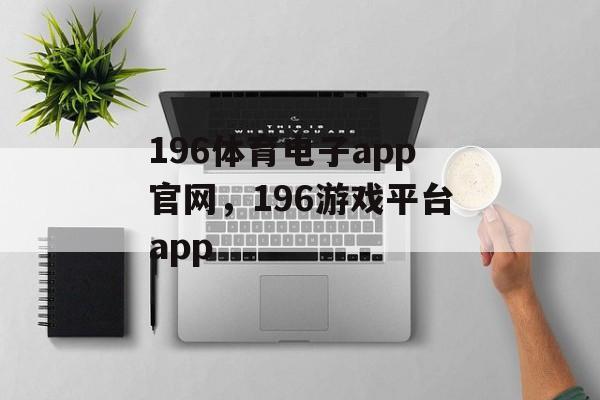 196体育电子app官网，196游戏平台app