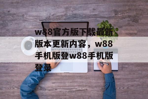 w88官方版下载最新版本更新内容，w88手机版登w88手机版登录